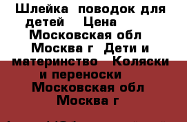 Шлейка (поводок для детей) › Цена ­ 250 - Московская обл., Москва г. Дети и материнство » Коляски и переноски   . Московская обл.,Москва г.